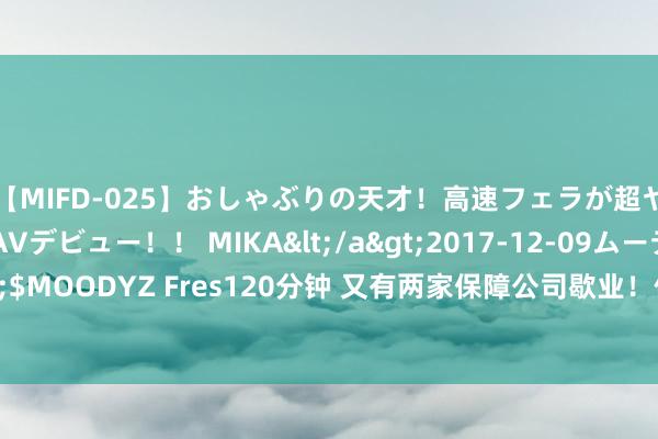 【MIFD-025】おしゃぶりの天才！高速フェラが超ヤバイ即尺黒ギャルAVデビュー！！ MIKA</a>2017-12-09ムーディーズ&$MOODYZ Fres120分钟 又有两家保障公司歇业！你的保单何如办？保障竟然“保障”吗？