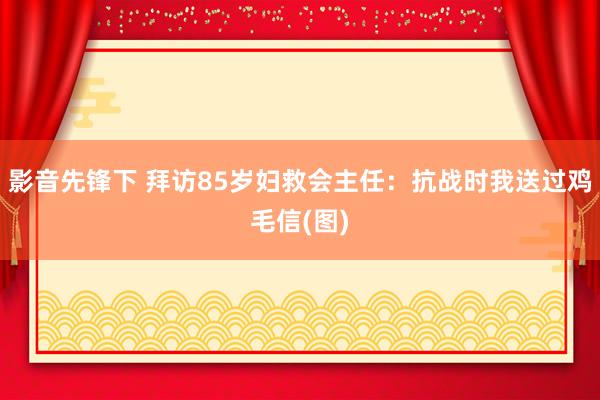 影音先锋下 拜访85岁妇救会主任：抗战时我送过鸡毛信(图)