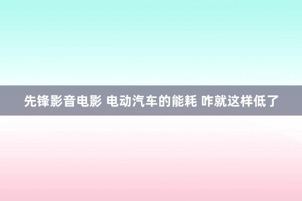 先锋影音电影 电动汽车的能耗 咋就这样低了