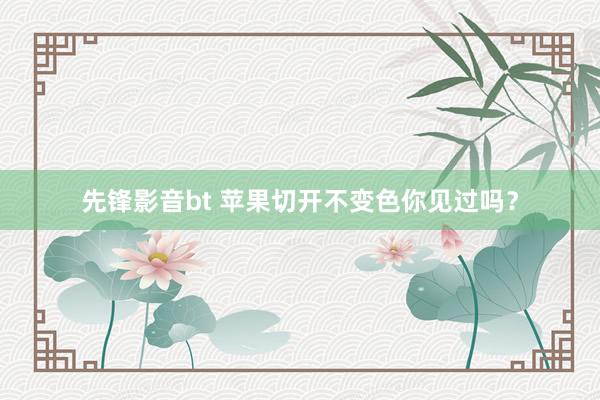 先锋影音bt 苹果切开不变色你见过吗?