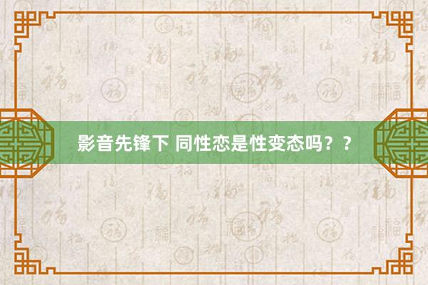 影音先锋下 同性恋是性变态吗??