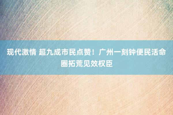 现代激情 超九成市民点赞！广州一刻钟便民活命圈拓荒见效权臣