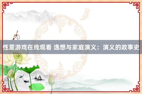 性爱游戏在线观看 逸想与家庭演义：演义的政事史