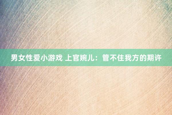 男女性爱小游戏 上官婉儿：管不住我方的期许
