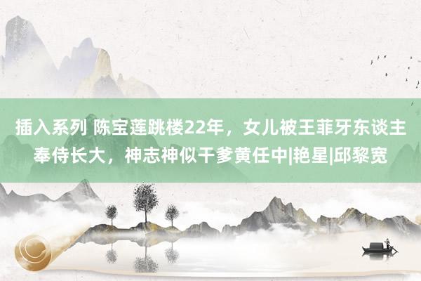 插入系列 陈宝莲跳楼22年，女儿被王菲牙东谈主奉侍长大，神志神似干爹黄任中|艳星|邱黎宽