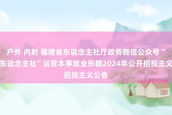 户外 内射 福建省东说念主社厅政务微信公众号“福建东说念主社”运营本事就业形貌2024年公开招投主义公告