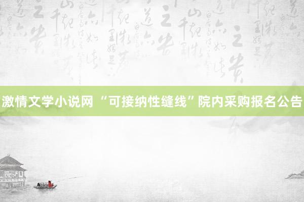激情文学小说网 “可接纳性缝线”院内采购报名公告