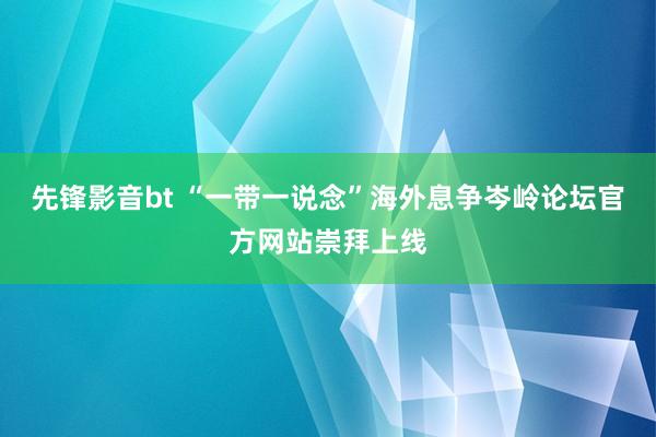 先锋影音bt “一带一说念”海外息争岑岭论坛官方网站崇拜上线