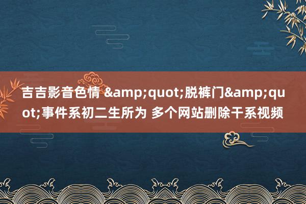 吉吉影音色情 &quot;脱裤门&quot;事件系初二生所为 多个网站删除干系视频