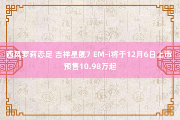 西风萝莉恋足 吉祥星舰7 EM-i将于12月6日上市 预售10.98万起