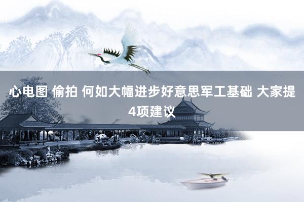 心电图 偷拍 何如大幅进步好意思军工基础 大家提4项建议