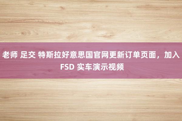 老师 足交 特斯拉好意思国官网更新订单页面，加入 FSD 实车演示视频