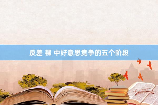 反差 裸 中好意思竞争的五个阶段