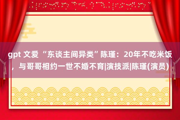 gpt 文爱 “东谈主间异类”陈瑾：20年不吃米饭，与哥哥相约一世不婚不育|演技派|陈瑾(演员)