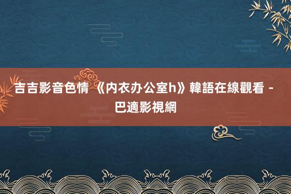 吉吉影音色情 《内衣办公室h》韓語在線觀看 - 巴適影視網