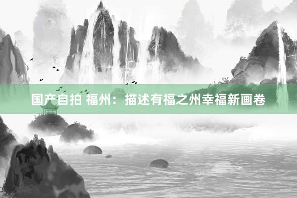 国产自拍 福州：描述有福之州幸福新画卷