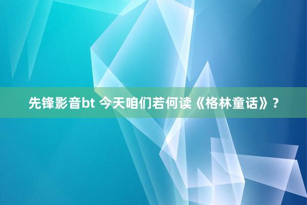 先锋影音bt 今天咱们若何读《格林童话》？