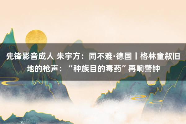先锋影音成人 朱宇方：同不雅·德国丨格林童叙旧地的枪声：“种族目的毒药”再响警钟