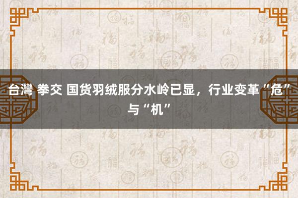 台灣 拳交 国货羽绒服分水岭已显，行业变革“危”与“机”