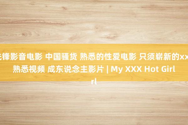 先锋影音电影 中国骚货 熟悉的性爱电影 只须崭新的xxx熟悉视频 成东说念主影片 | My XXX Hot Girl