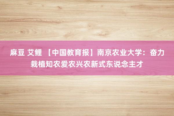 麻豆 艾鲤 【中国教育报】南京农业大学：奋力栽植知农爱农兴农新式东说念主才