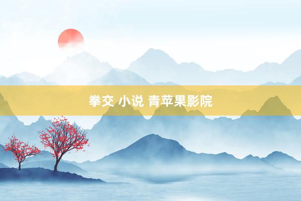 拳交 小说 青苹果影院