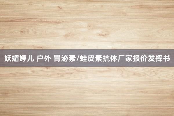 妖媚婷儿 户外 胃泌素/蛙皮素抗体厂家报价发挥书