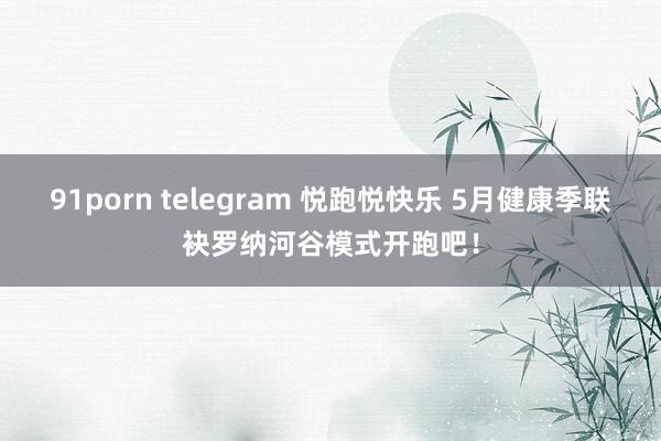 91porn telegram 悦跑悦快乐 5月健康季联袂罗纳河谷模式开跑吧！