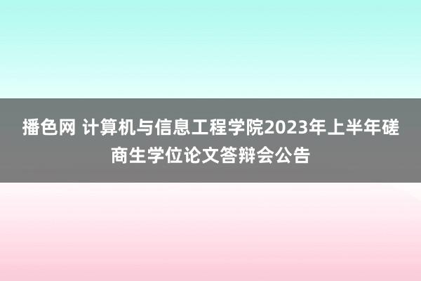 播色网 计算机与信息工程学院2023年上半年磋商生学位论文答辩会公告