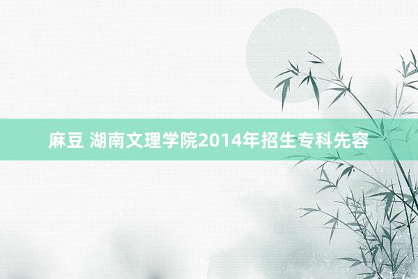 麻豆 湖南文理学院2014年招生专科先容