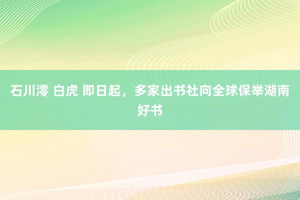 石川澪 白虎 即日起，多家出书社向全球保举湖南好书