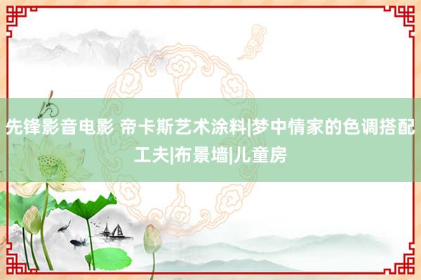 先锋影音电影 帝卡斯艺术涂料|梦中情家的色调搭配工夫|布景墙|儿童房
