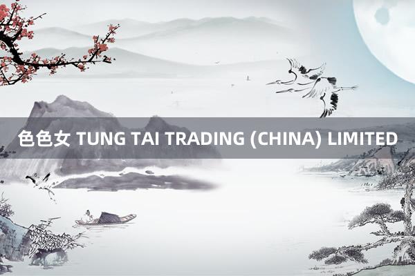 色色女 TUNG TAI TRADING (CHINA) LIMITED