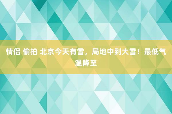 情侣 偷拍 北京今天有雪，局地中到大雪！最低气温降至