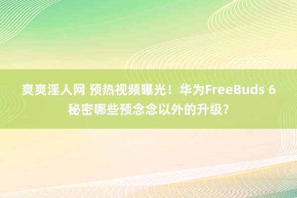 爽爽淫人网 预热视频曝光！华为FreeBuds 6秘密哪些预念念以外的升级？
