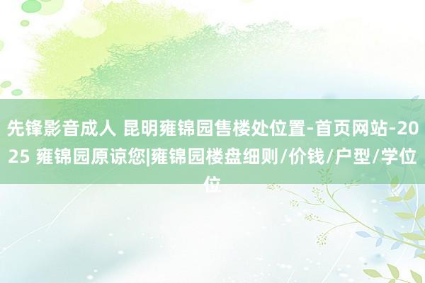先锋影音成人 昆明雍锦园售楼处位置-首页网站-2025 雍锦园原谅您|雍锦园楼盘细则/价钱/户型/学位