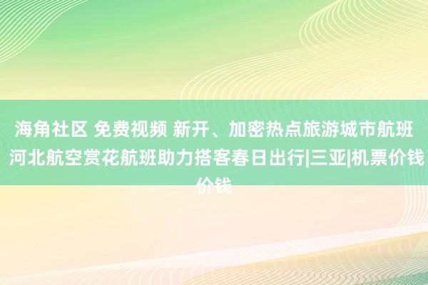 海角社区 免费视频 新开、加密热点旅游城市航班 河北航空赏花航班助力搭客春日出行|三亚|机票价钱