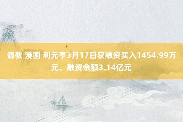 调教 漫画 利元亨3月17日获融资买入1454.99万元，融资余额3.14亿元