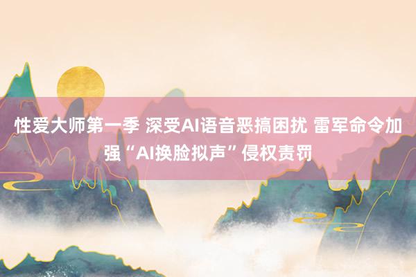 性爱大师第一季 深受AI语音恶搞困扰 雷军命令加强“AI换脸拟声”侵权责罚