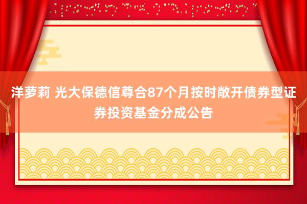 洋萝莉 光大保德信尊合87个月按时敞开债券型证券投资基金分成公告