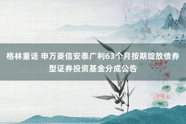 格林童话 申万菱信安泰广利63个月按期绽放债券型证券投资基金分成公告