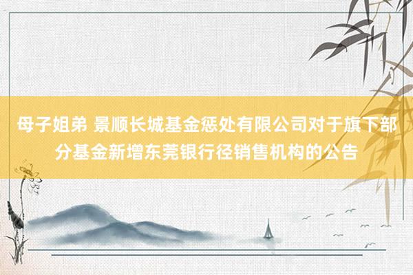 母子姐弟 景顺长城基金惩处有限公司对于旗下部分基金新增东莞银行径销售机构的公告