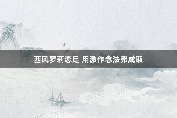 西风萝莉恋足 用激作念法弗成取