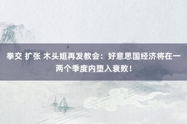 拳交 扩张 木头姐再发教会：好意思国经济将在一两个季度内堕入衰败！