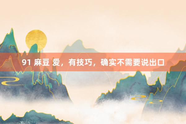 91 麻豆 爱，有技巧，确实不需要说出口
