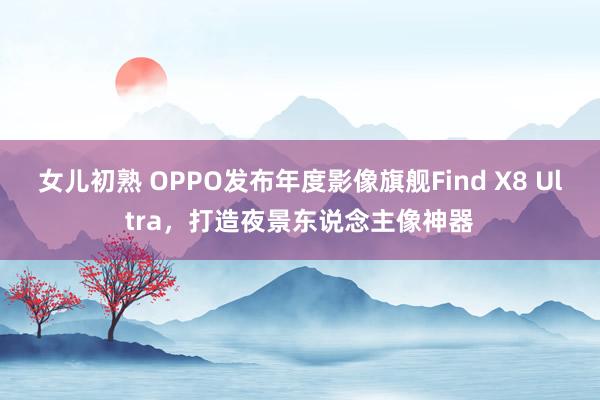 女儿初熟 OPPO发布年度影像旗舰Find X8 Ultra，打造夜景东说念主像神器