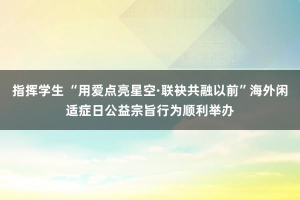 指挥学生 “用爱点亮星空·联袂共融以前”海外闲适症日公益宗旨行为顺利举办