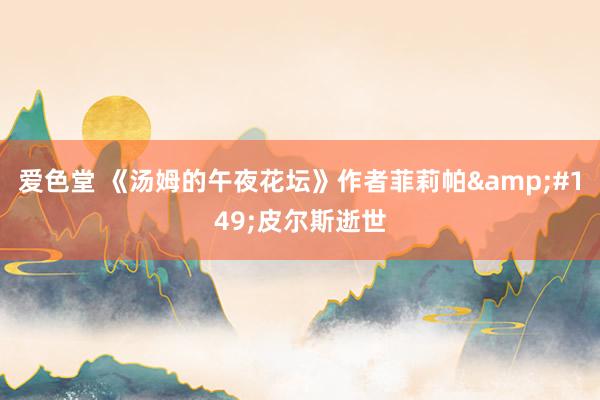 爱色堂 《汤姆的午夜花坛》作者菲莉帕&#149;皮尔斯逝世