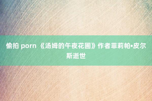 偷拍 porn 《汤姆的午夜花圃》作者菲莉帕•皮尔斯逝世