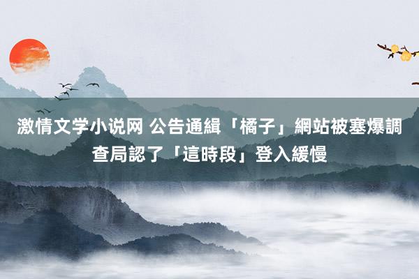 激情文学小说网 公告通緝「橘子」網站被塞爆　調查局認了「這時段」登入緩慢